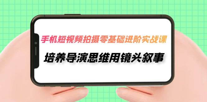 手机短视频拍摄-零基础进阶实操课，培养导演思维用镜头叙事（30节课）-学知网