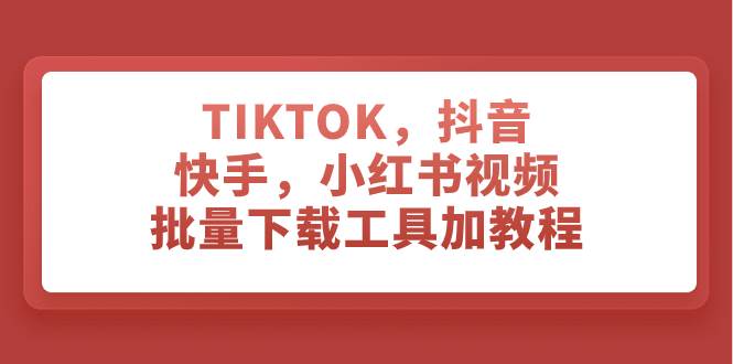 TIKTOK，抖音，快手，小红书视频批量下载工具加教程-学知网