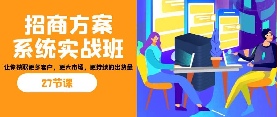 招商·方案系统实战班：让你获取更多客户，更大市场，更持续的出货量(27节)-学知网