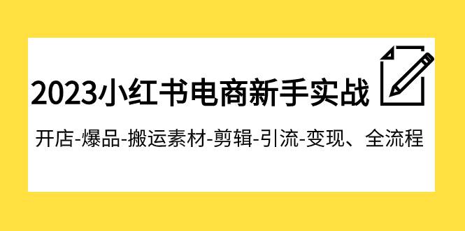 2023小红书电商新手实战课程，开店-爆品-搬运素材-剪辑-引流-变现、全流程-学知网