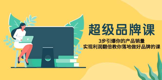 超级/品牌课，3步引爆你的产品销量，实现利润翻倍教你落地做好品牌的课-学知网