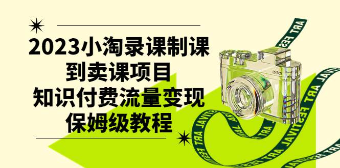 2023小淘录课制课到卖课项目，知识付费流量变现保姆级教程-学知网