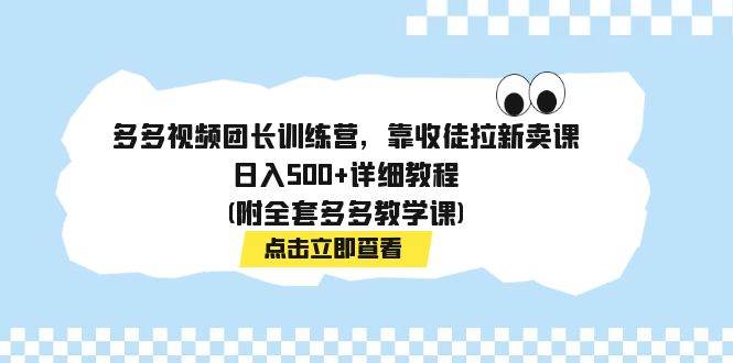 多多视频团长训练营，靠收徒拉新卖课，日入500+详细教程(附全套多多教学课)-学知网