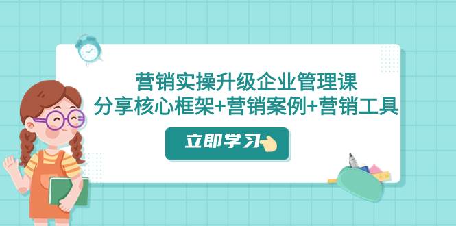 营销实操升级·企业管理课：分享核心框架+营销案例+营销工具（课程+文档）-学知网