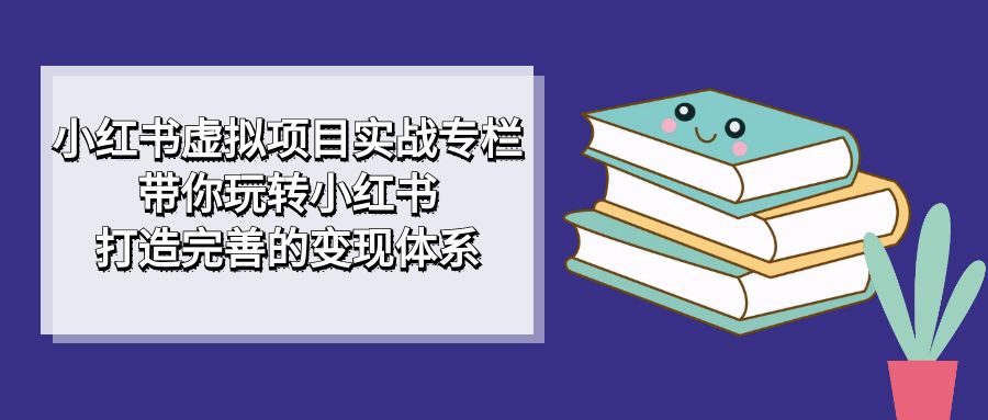 小红书虚拟项目实战专栏，带你玩转小红书，打造完善的变现体系-学知网