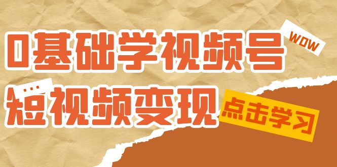 0基础学-视频号短视频变现：适合新人学习的短视频变现课（10节课）-学知网