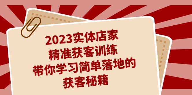 2023实体店家精准获客训练，带你学习简单落地的获客秘籍（27节课）-学知网