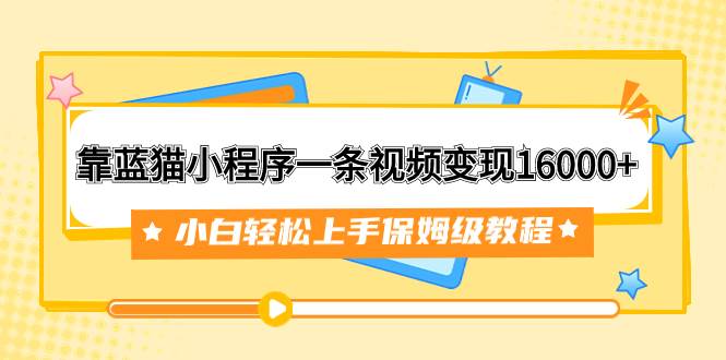 靠蓝猫小程序一条视频变现16000+小白轻松上手保姆级教程（附166G资料素材）-学知网