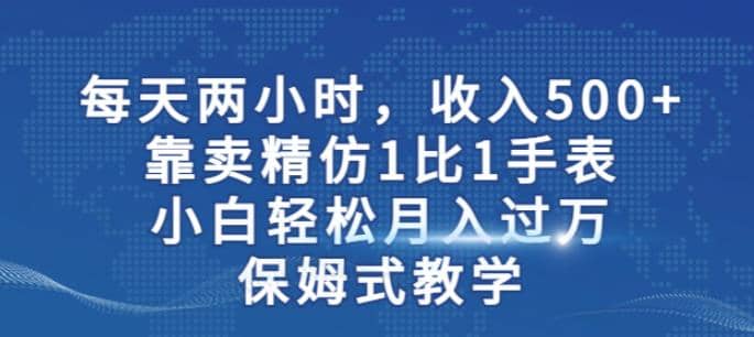 两小时，收入500+，靠卖精仿1比1手表，小白轻松月入过万！保姆式教学-学知网