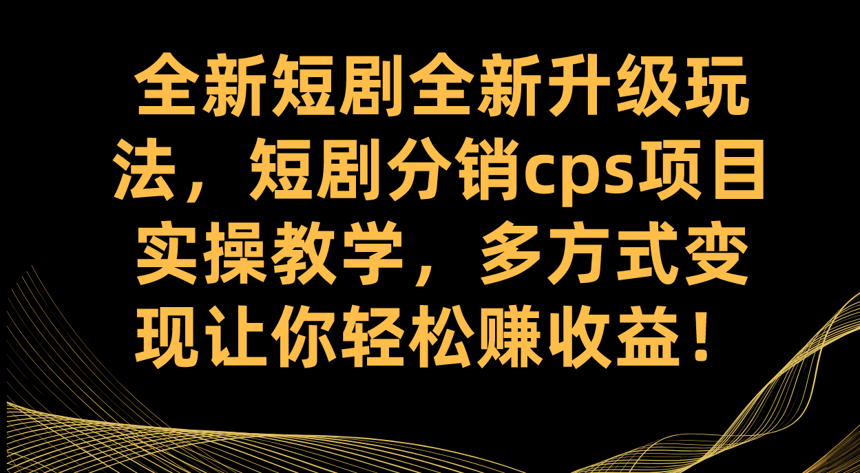 全新短剧全新升级玩法，短剧分销cps项目实操教学 多方式变现让你轻松赚收益-学知网