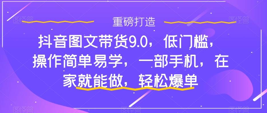 抖音图文带货9.0，低门槛，操作简单易学，一部手机，在家就能做，轻松爆单-学知网