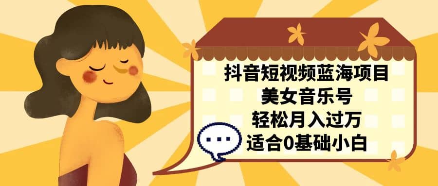 抖音短视频蓝海项目，美女音乐号，轻松月入过万 适合小白（教程+100G素材）-学知网