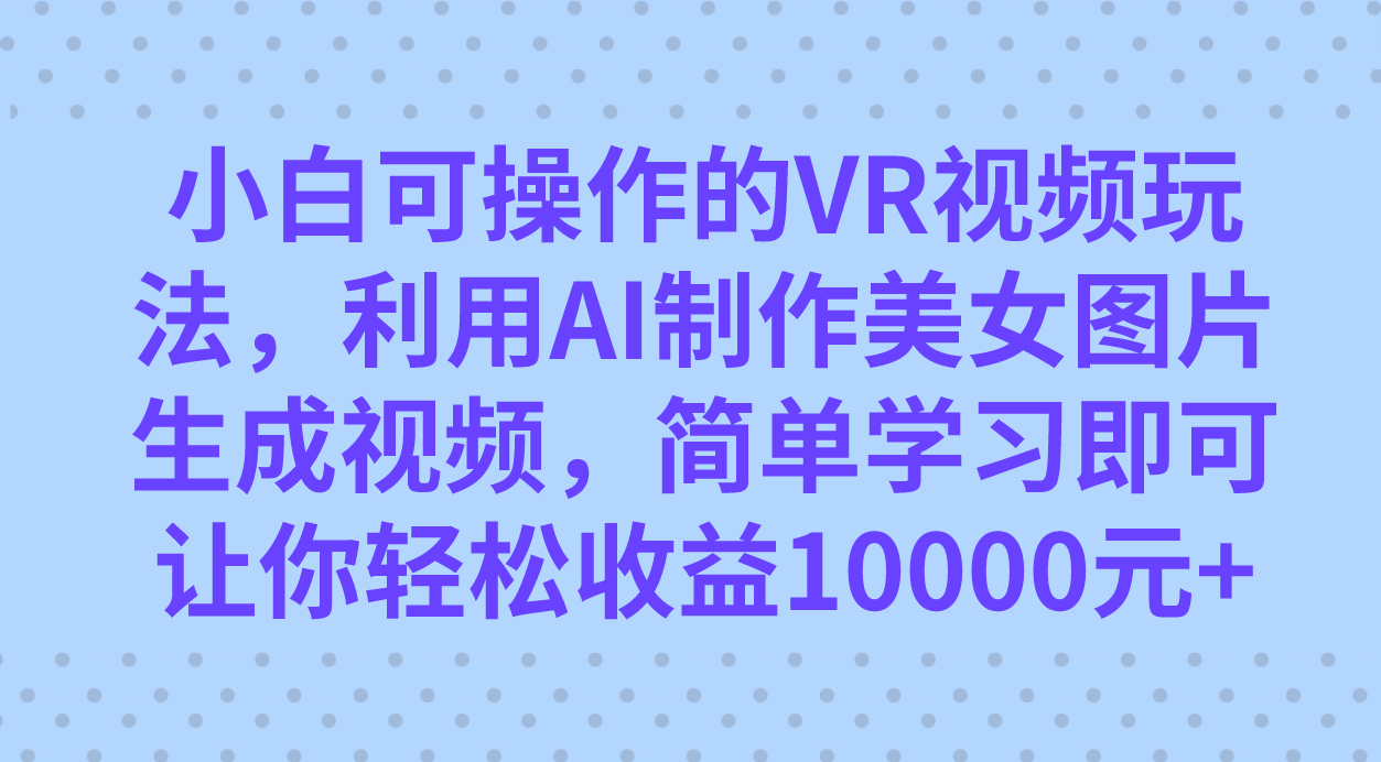 小白可操作的VR视频玩法，利用AI制作美女图片生成视频，你轻松收益10000+-学知网