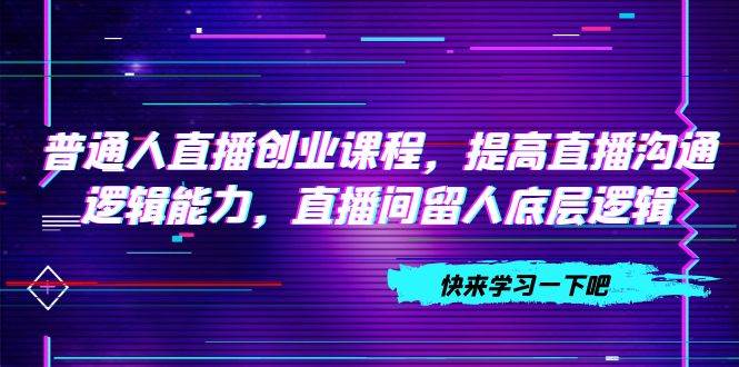 普通人直播创业课程，提高直播沟通逻辑能力，直播间留人底层逻辑（10节）-学知网