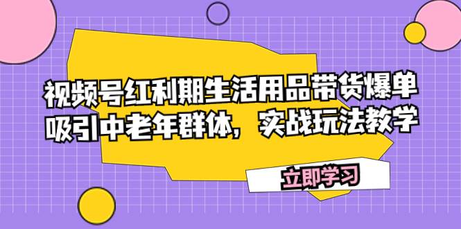 视频号红利期生活用品带货爆单，吸引中老年群体，实战玩法教学-学知网