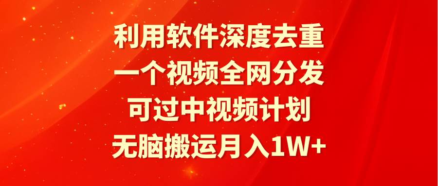 利用软件深度去重，一个视频全网分发，可过中视频计划，无脑搬运月入1W+-学知网