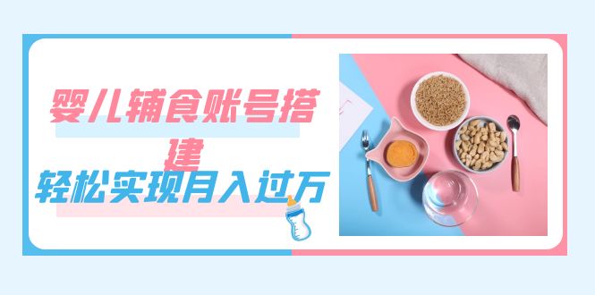 紧跟时代发展，婴儿辅食账号搭建，轻松实现月入过万（教程+素材）-学知网