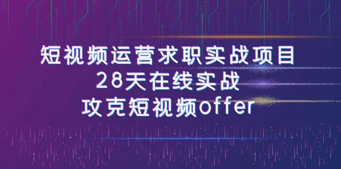 短视频运-营求职实战项目，28天在线实战，攻克短视频offer（46节课）-学知网