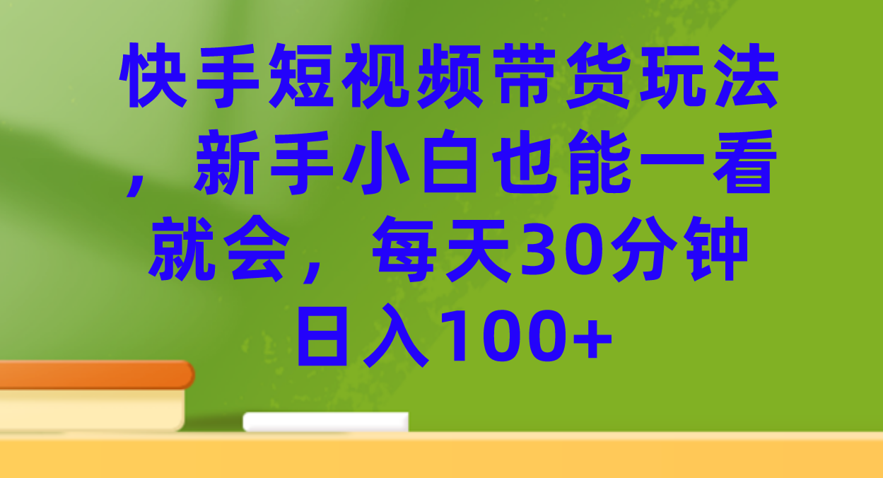 快手短视频带货玩法，新手小白也能一看就会，每天30分钟日入100+-学知网