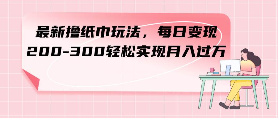 最新撸纸巾玩法，每日变现 200-300轻松实现月入过万-学知网