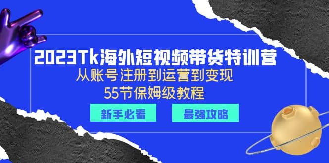 2023Tk海外-短视频带货特训营：从账号注册到运营到变现-55节保姆级教程-学知网