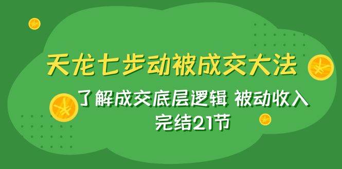 天龙/七步动被成交大法：了解成交底层逻辑 被动收入 完结21节-学知网