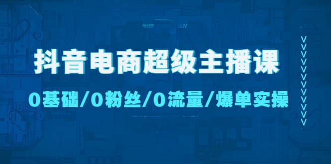 抖音电商超级主播课：0基础、0粉丝、0流量、爆单实操-学知网