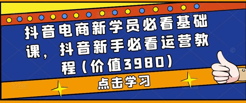 抖音电商新学员必看基础课，抖音新手必看运营教程(价值3980)-学知网