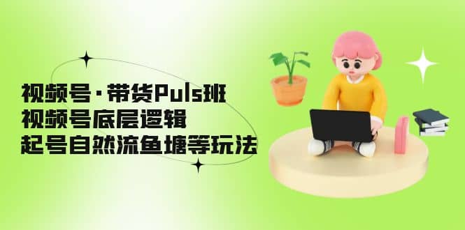 视频号·带货Puls班，视频号底层逻辑，起号自然流鱼塘等玩法-学知网