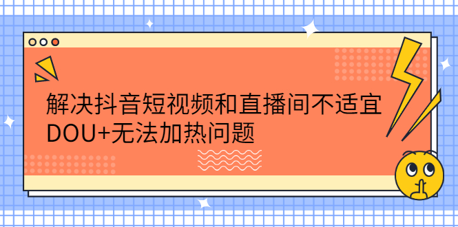 解决抖音短视频和直播间不适宜，DOU+无法加热问题-学知网