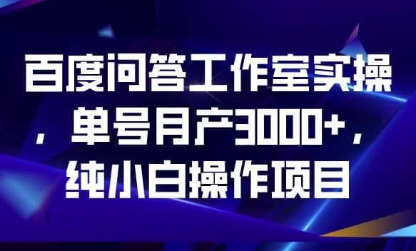 百度问答工作室实操，单号月产3000+，纯小白操作项目【揭秘】-学知网