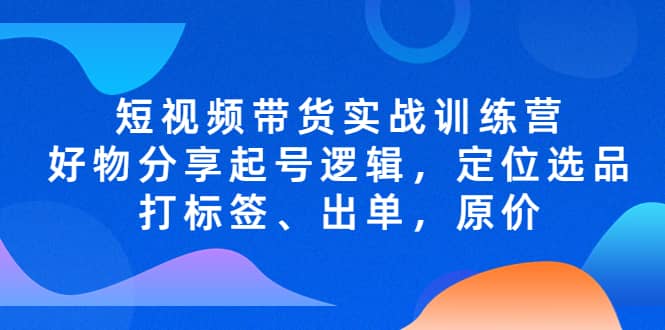 短视频带货实战训练营，好物分享起号逻辑，定位选品打标签、出单，原价-学知网