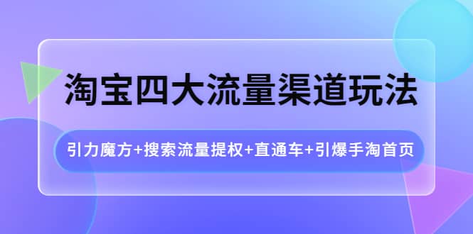 淘宝四大流量渠道玩法：引力魔方+搜索流量提权+直通车+引爆手淘首页-学知网