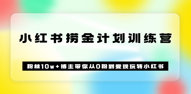 《小红书捞金计划训练营》粉丝10w+博主带你从0粉到变现玩转小红书（72节课)-学知网