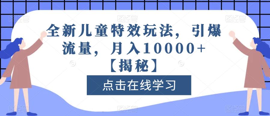 全新儿童特效玩法，引爆流量，月入10000+【揭秘】-学知网