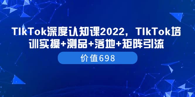 TIkTok深度认知课2022，TIkTok培训实操+测品+落地+矩阵引流（价值698）-学知网