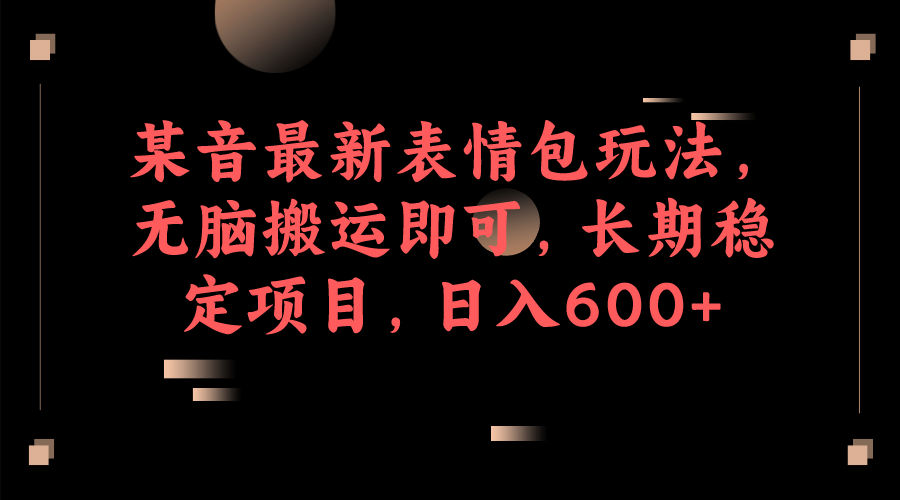 某音最新表情包玩法，无脑搬运即可，长期稳定项目，日入600+-学知网