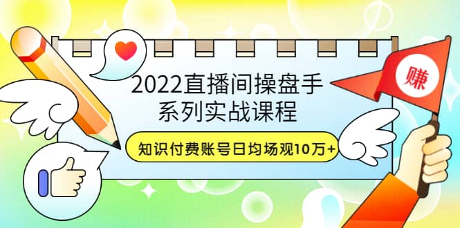 2022直播间操盘手系列实战课程：知识付费账号日均场观10万+(21节视频课)-学知网