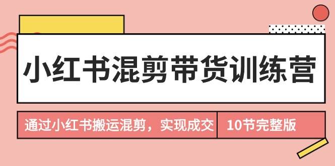 小红书混剪带货训练营，通过小红书搬运混剪，实现成交（10节课完结版）-学知网