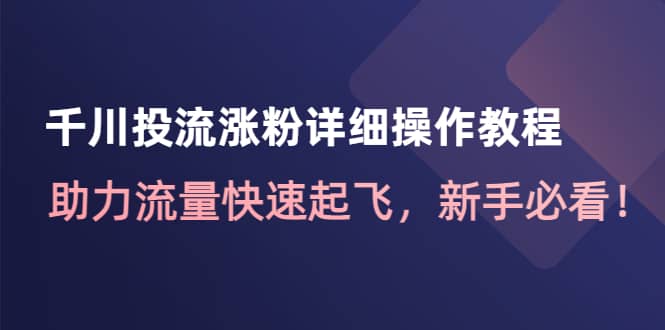 千川投流涨粉详细操作教程：助力流量快速起飞，新手必看-学知网