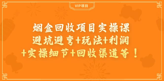 烟盒回收项目实操课：避坑避弯+玩法+利润+实操细节+回收渠道等-学知网