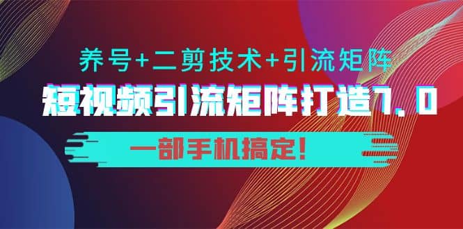 短视频引流矩阵打造7.0，养号+二剪技术+引流矩阵 一部手机搞定-学知网