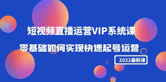 2022短视频直播运营VIP系统课：零基础如何实现快速起号运营（价值2999）-学知网