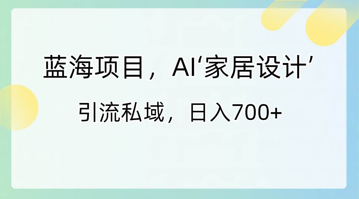 蓝海项目，AI‘家居设计’ 引流私域，日入700+-学知网