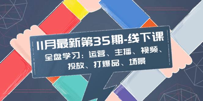 11月最新-35期-线下课：全盘学习：运营、主播、视频、投放、打爆品、场景-学知网