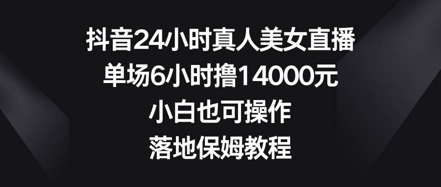 抖音24小时真人美女直播，单场6小时撸14000元，小白也可操作，落地保姆教程-学知网