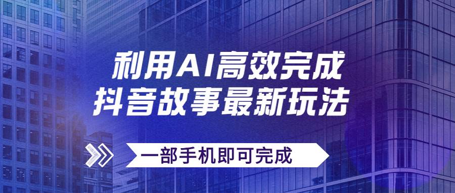 抖音故事最新玩法，通过AI一键生成文案和视频，日收入500+一部手机即可完成-学知网