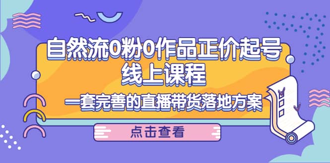 自然流0粉0作品正价起号线上课程：一套完善的直播带货落地方案-学知网