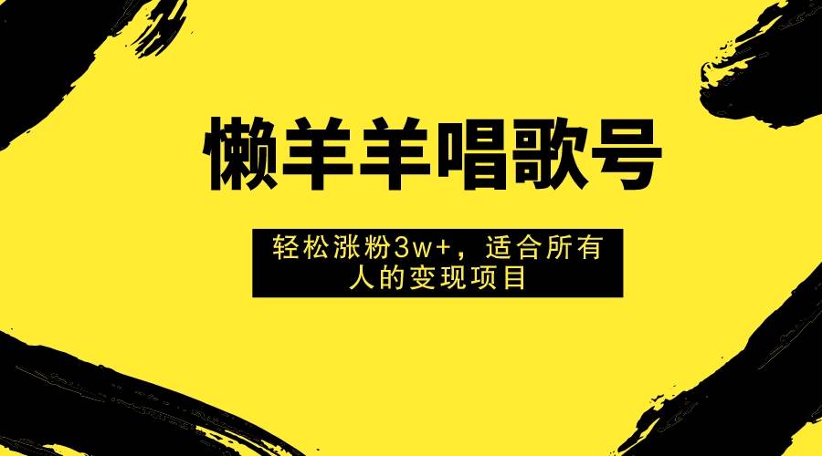 懒羊羊唱歌号，轻松涨粉3w+，适合所有人的变现项目！-学知网