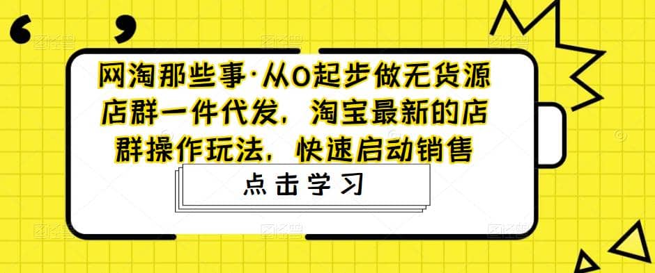 从0起步做无货源店群一件代发，淘宝最新的店群操作玩法，快速启动销售-学知网